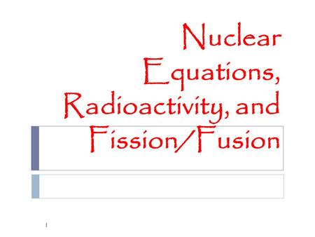 Nuclear Equations, Radioactivity, and Fission/Fusion 1.