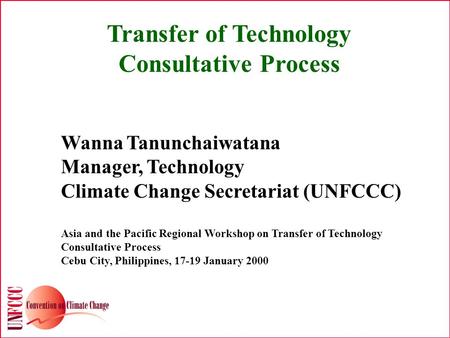 Transfer of Technology Consultative Process Wanna Tanunchaiwatana Manager, Technology Climate Change Secretariat (UNFCCC) Asia and the Pacific Regional.