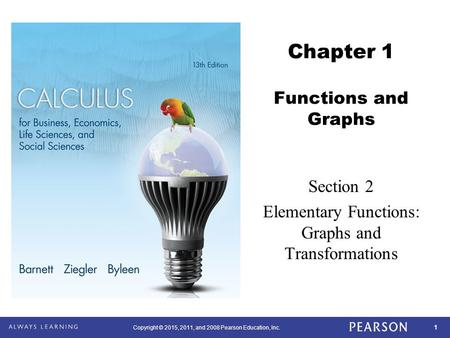 1 Copyright © 2015, 2011, and 2008 Pearson Education, Inc. Chapter 1 Functions and Graphs Section 2 Elementary Functions: Graphs and Transformations.