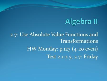 2.7: Use Absolute Value Functions and Transformations HW Monday: p.127 (4-20 even) Test 2.1-2.5, 2.7: Friday.