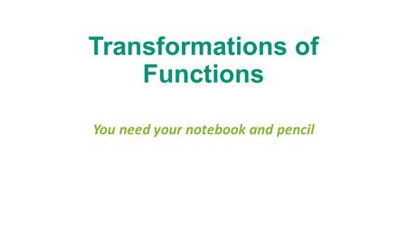 Transformations of Functions You need your notebook and pencil.