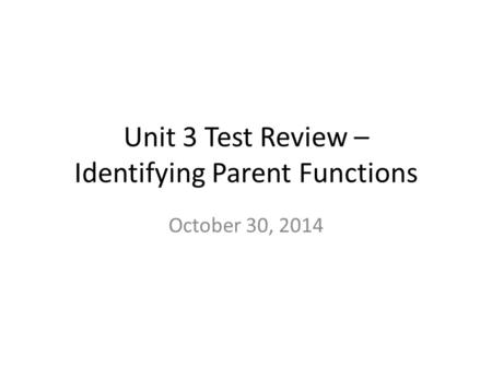 Unit 3 Test Review – Identifying Parent Functions October 30, 2014.
