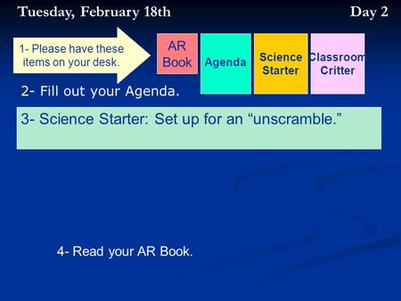 Agenda Science Starter 2- Fill out your Agenda. 4- Read your AR Book. 1- Please have these items on your desk. AR Book Tuesday, February 18th Day 2 Classroom.