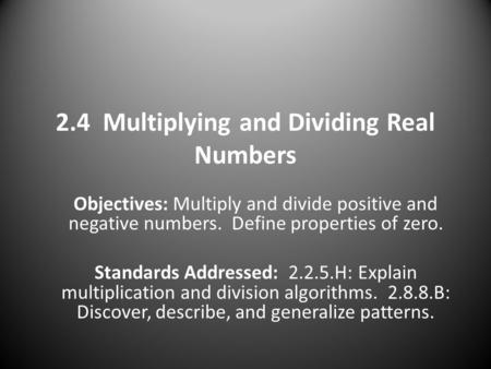 2.4 Multiplying and Dividing Real Numbers Objectives: Multiply and divide positive and negative numbers. Define properties of zero. Standards Addressed:
