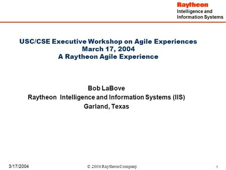 Intelligence and Information Systems 1 3/17/2004 © 2004 Raytheon Company USC/CSE Executive Workshop on Agile Experiences March 17, 2004 A Raytheon Agile.