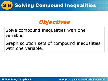 Holt McDougal Algebra 1 2-6 Solving Compound Inequalities Solve compound inequalities with one variable. Graph solution sets of compound inequalities with.