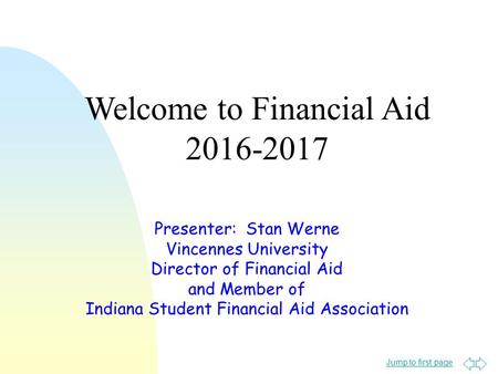 Jump to first page Presenter: Stan Werne Vincennes University Director of Financial Aid and Member of Indiana Student Financial Aid Association Welcome.