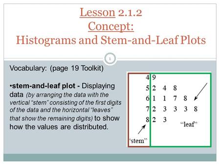 Lesson 2.1.2 Concept: Histograms and Stem-and-Leaf Plots Vocabulary: (page 19 Toolkit) stem-and-leaf plot - Displaying data (by arranging the data with.