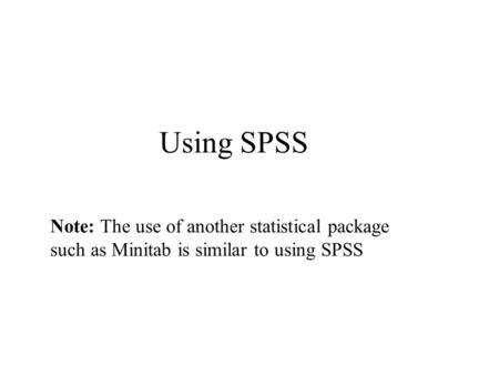 Using SPSS Note: The use of another statistical package such as Minitab is similar to using SPSS.