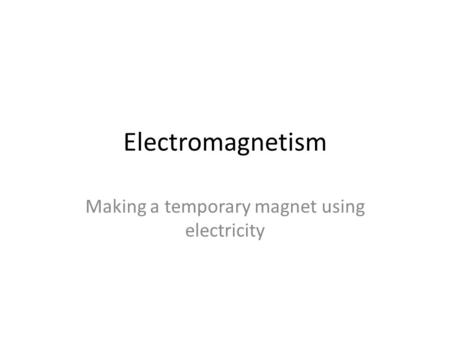 Electromagnetism Making a temporary magnet using electricity.