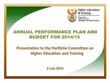 ANNUAL PERFORMANCE PLAN AND BUDGET FOR 2014/15 Presentation to the Portfolio Committee on Higher Education and Training 2 July 2014.