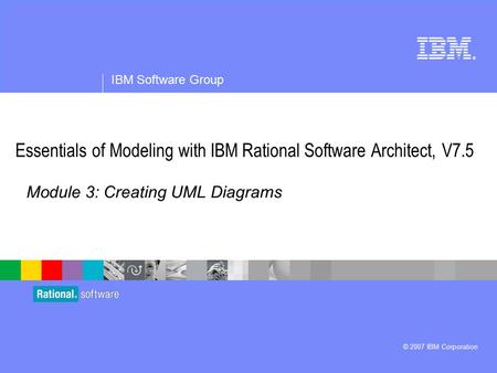 ® IBM Software Group © 2007 IBM Corporation Module 3: Creating UML Diagrams Essentials of Modeling with IBM Rational Software Architect, V7.5.