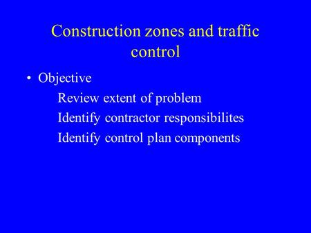 Construction zones and traffic control Objective Review extent of problem Identify contractor responsibilites Identify control plan components.