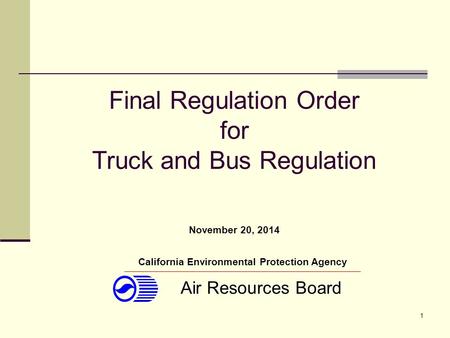 1 Final Regulation Order for Truck and Bus Regulation California Environmental Protection Agency Air Resources Board November 20, 2014.