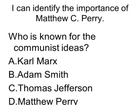 I can identify the importance of Matthew C. Perry. Who is known for the communist ideas? A.Karl Marx B.Adam Smith C.Thomas Jefferson D.Matthew Perry.