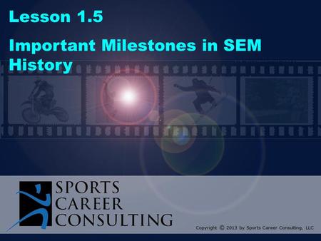 Lesson 1.5 Important Milestones in SEM History Copyright © 2013 by Sports Career Consulting, LLC.