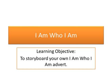 I Am Who I Am Learning Objective: To storyboard your own I Am Who I Am advert.