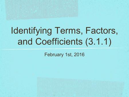 Identifying Terms, Factors, and Coefficients (3.1.1) February 1st, 2016.