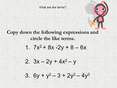 Copy down the following expressions and circle the like terms. 1. 7x 2 + 8x -2y + 8 – 6x 2. 3x – 2y + 4x 2 – y 3. 6y + y 2 – 3 + 2y 2 – 4y 3 What are like.