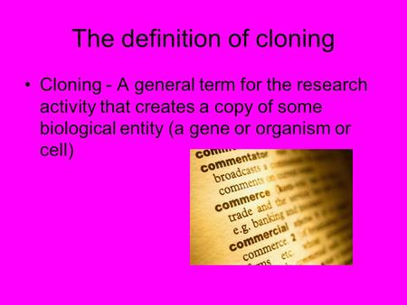 The definition of cloning Cloning - A general term for the research activity that creates a copy of some biological entity (a gene or organism or cell)