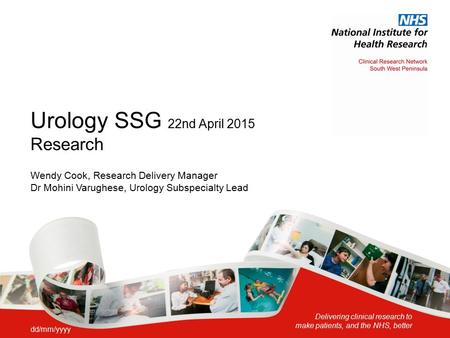 Delivering clinical research to make patients, and the NHS, better Urology SSG 22nd April 2015 Research Wendy Cook, Research Delivery Manager Dr Mohini.