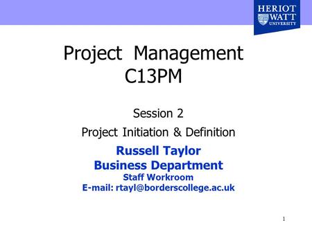 1 Project Management C13PM Session 2 Project Initiation & Definition Russell Taylor Business Department Staff Workroom