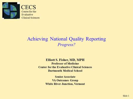 Slide 1 Achieving National Quality Reporting Progress? Elliott S. Fisher, MD, MPH Professor of Medicine Center for the Evaluative Clinical Sciences Dartmouth.