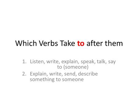 Which Verbs Take to after them 1.Listen, write, explain, speak, talk, say to (someone) 2.Explain, write, send, describe something to someone.
