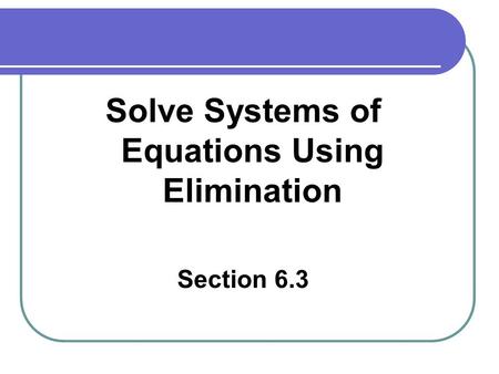 Solve Systems of Equations Using Elimination Section 6.3.