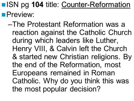 104Counter-Reformation ISN pg 104 title: Counter-Reformation Preview: –The Protestant Reformation was a reaction against the Catholic Church during which.