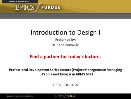 1 Introduction to Design I Presented by: Dr. Carla Zoltowski Find a partner for today’s lecture. Professional Development Series Lecture (Project Management: