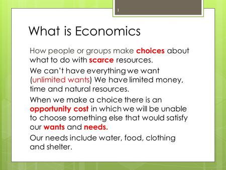 What is Economics How people or groups make choices about what to do with scarce resources. We can’t have everything we want (unlimited wants) We have.