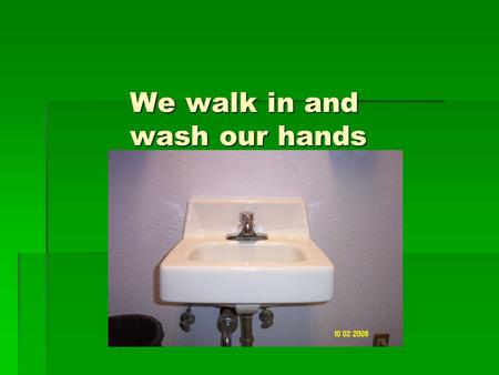 We walk in and wash our hands. Check in to class.