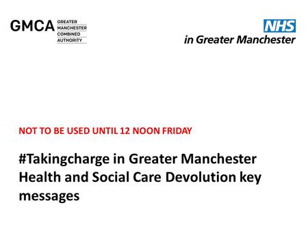 NOT TO BE USED UNTIL 12 NOON FRIDAY #Takingcharge in Greater Manchester Health and Social Care Devolution key messages.