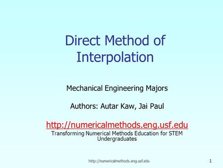 1 Direct Method of Interpolation Mechanical Engineering Majors Authors: Autar Kaw, Jai Paul