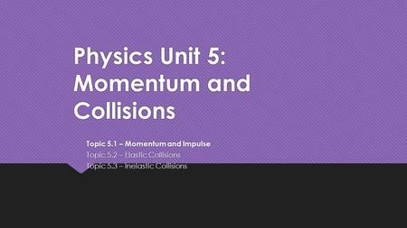 Physics Unit 5: Momentum and Collisions Topic 5.1 – Momentum and Impulse Topic 5.2 – Elastic Collisions Topic 5.3 – Inelastic Collisions Topic 5.1 – Momentum.
