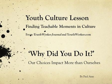 Youth Culture Lesson Finding Teachable Moments in Culture From YouthWorker Journal and YouthWorker.com ‘Why Did You Do It?’ Our Choices Impact More than.