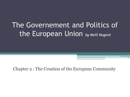 The Governement and Politics of the European Union by Neill Nugent Chapter 2 : The Creation of the European Community.