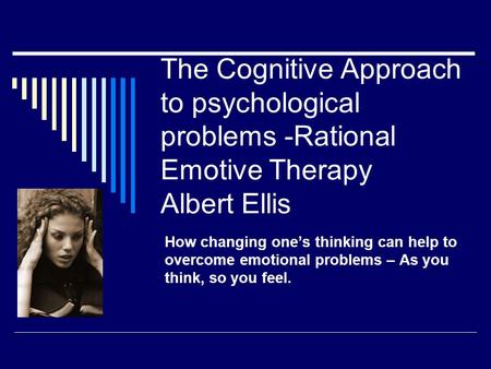 The Cognitive Approach to psychological problems -Rational Emotive Therapy Albert Ellis How changing one’s thinking can help to overcome emotional problems.