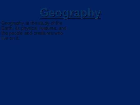 Geography Geography is the study of the Earth, its physical features, and the people and creatures who live on it.