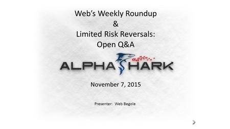 Web’s Weekly Roundup & Limited Risk Reversals: Open Q&A November 7, 2015 Presenter: Web Begole.
