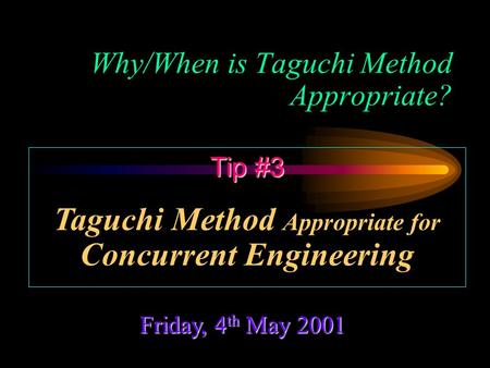 Why/When is Taguchi Method Appropriate? Friday, 4 th May 2001 Tip #3 Taguchi Method Appropriate for Concurrent Engineering.