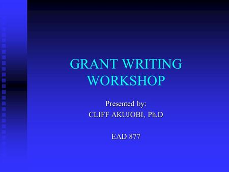 GRANT WRITING WORKSHOP Presented by: CLIFF AKUJOBI, Ph.D EAD 877.