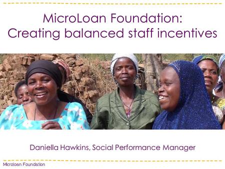 MicroLoan Foundation: Creating balanced staff incentives Daniella Hawkins, Social Performance Manager.