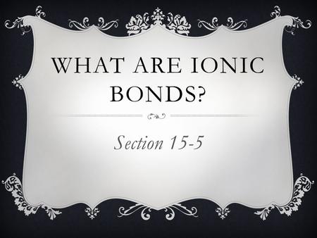 What are ionic bonds? Section 15-5.