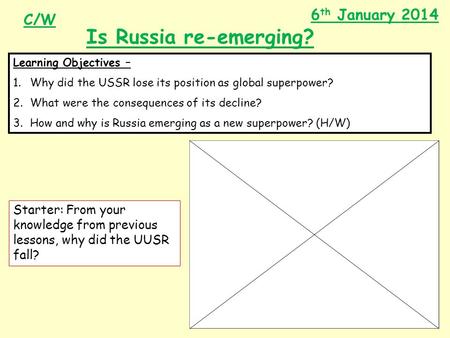 6 th January 2014 Is Russia re-emerging? Learning Objectives – 1.Why did the USSR lose its position as global superpower? 2.What were the consequences.