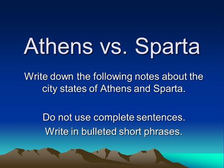 Athens vs. Sparta Write down the following notes about the city states of Athens and Sparta. Do not use complete sentences. Write in bulleted short phrases.
