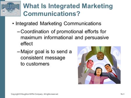 Copyright © Houghton Mifflin Company. All rights reserved. 16–1 What Is Integrated Marketing Communications? Integrated Marketing Communications –Coordination.