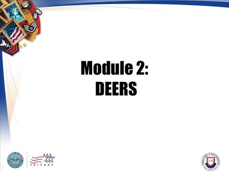 Module 2: DEERS. 2 Module Objectives After this module, you should be able to: Explain the purpose of DEERS Identify who determines TRICARE eligibility.