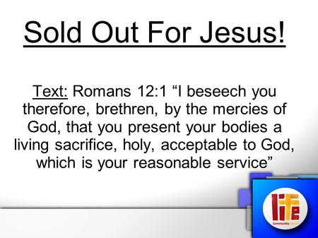 Sold Out For Jesus! Text: Romans 12:1 “I beseech you therefore, brethren, by the mercies of God, that you present your bodies a living sacrifice, holy,
